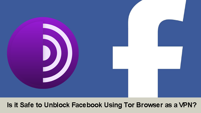 Is it Safe to Unblock Facebook Using Tor Browser as a VPN?